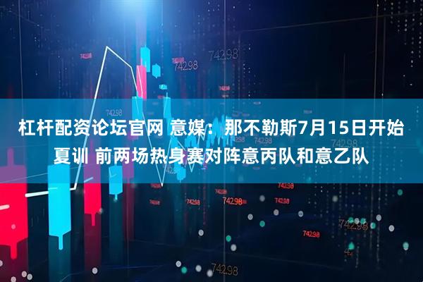 杠杆配资论坛官网 意媒：那不勒斯7月15日开始夏训 前两场热身赛对阵意丙队和意乙队