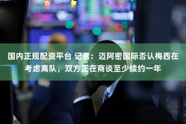 国内正规配资平台 记者：迈阿密国际否认梅西在考虑离队，双方正在商谈至少续约一年