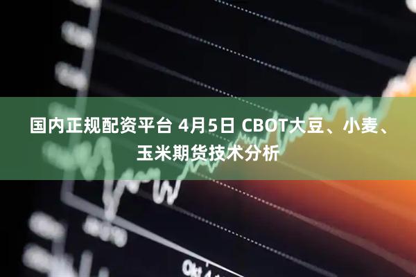 国内正规配资平台 4月5日 CBOT大豆、小麦、玉米期货技术分析