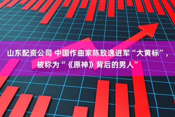 山东配资公司 中国作曲家陈致逸进军“大黄标”，被称为“《原神》背后的男人”