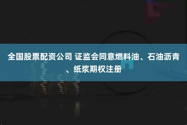 全国股票配资公司 证监会同意燃料油、石油沥青、纸浆期权注册