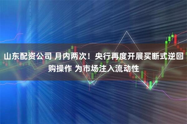 山东配资公司 月内两次！央行再度开展买断式逆回购操作 为市场注入流动性