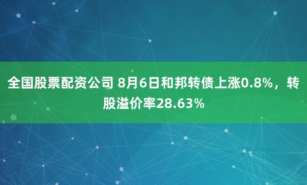 全国股票配资公司 8月6日和邦转债上涨0.8%，转股溢价率28.63%